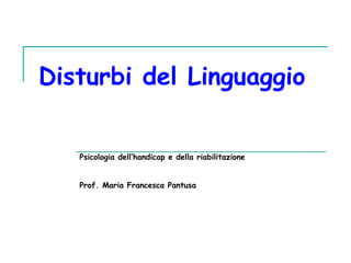 Disturbi del Linguaggio
Psicologia dell’handicap e della riabilitazione
Prof. Maria Francesca Pantusa
 