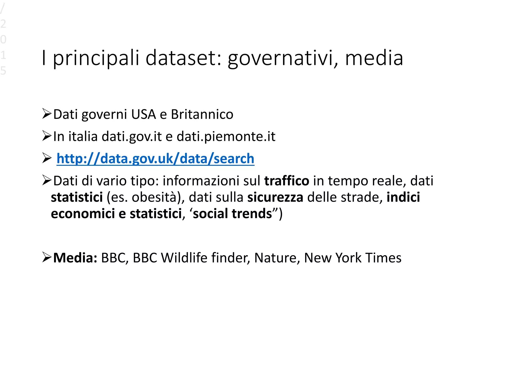 I principali dataset: governativi, media
Dati governi USA e Britannico
In italia dati.gov.it e dati.piemonte.it
 http://data.gov.uk/data/search
Dati di vario tipo: informazioni sul traffico in tempo reale, dati
statistici (es. obesità), dati sulla sicurezza delle strade, indici
economici e statistici, ‘social trends”)
Media: BBC, BBC Wildlife finder, Nature, New York Times
/
2
0
1
5
 