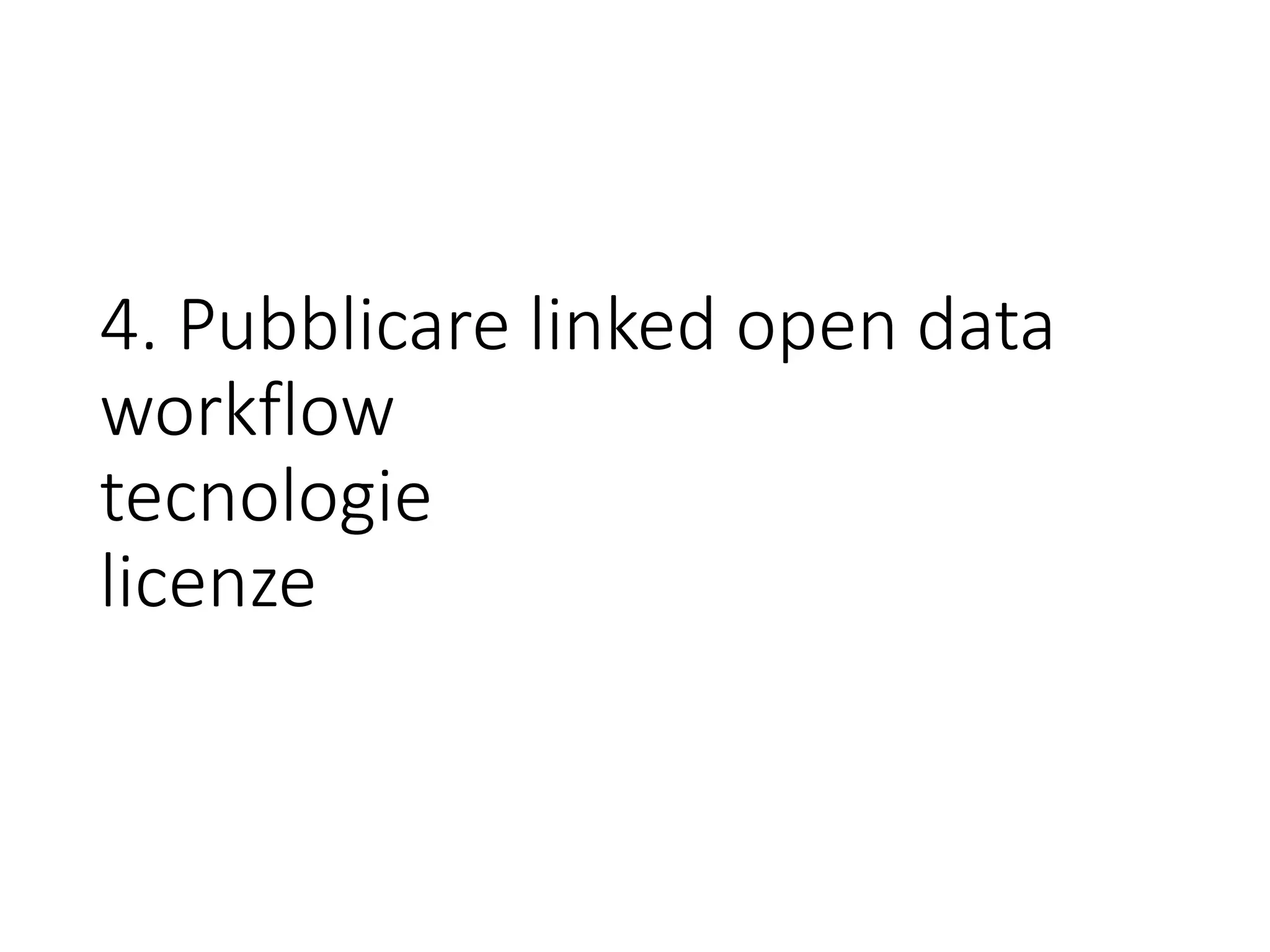 4. Pubblicare linked open data
workflow
tecnologie
licenze
 