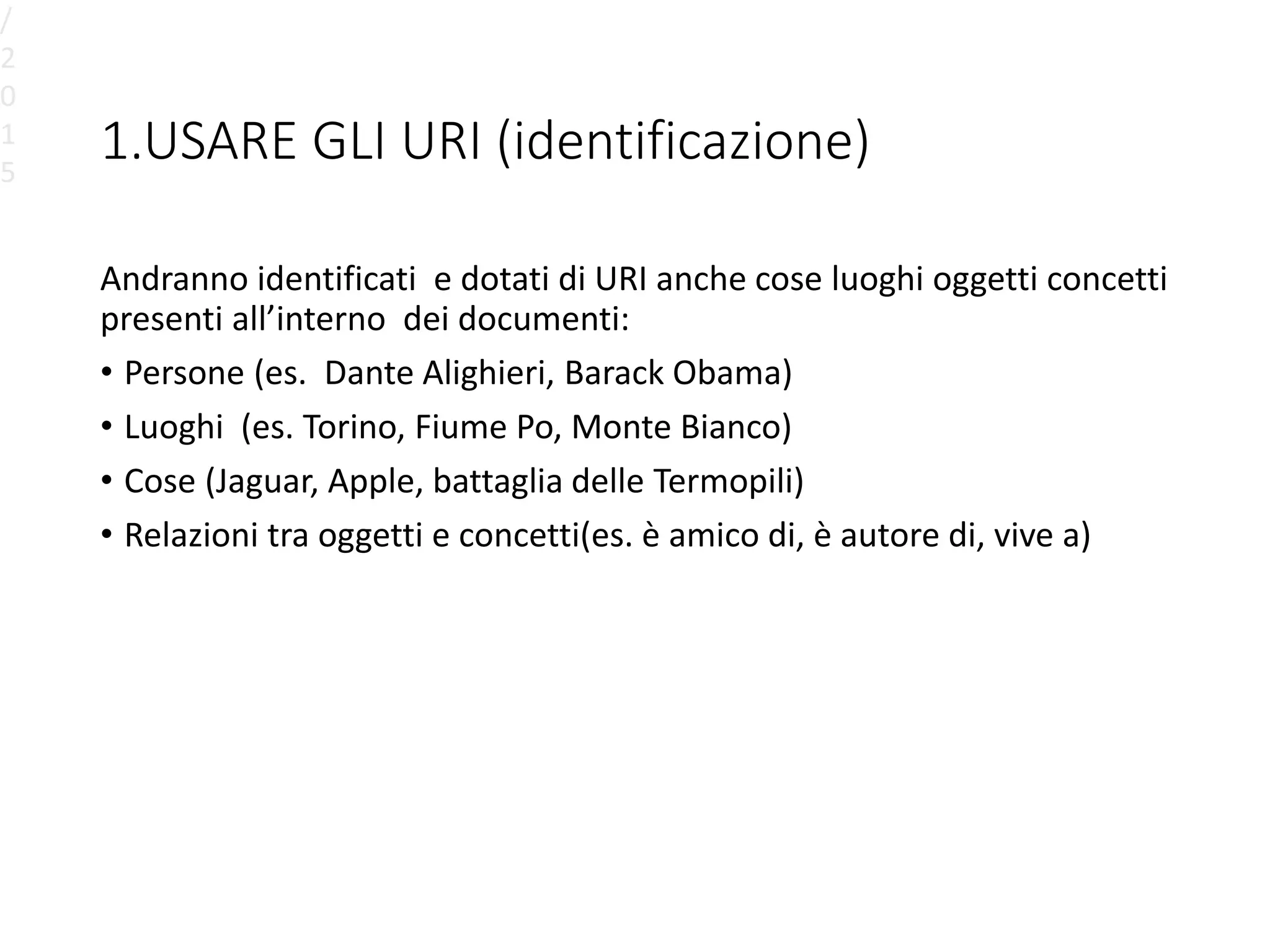 1.USARE GLI URI (identificazione)
Andranno identificati e dotati di URI anche cose luoghi oggetti concetti
presenti all’interno dei documenti:
• Persone (es. Dante Alighieri, Barack Obama)
• Luoghi (es. Torino, Fiume Po, Monte Bianco)
• Cose (Jaguar, Apple, battaglia delle Termopili)
• Relazioni tra oggetti e concetti(es. è amico di, è autore di, vive a)
/
2
0
1
5
 