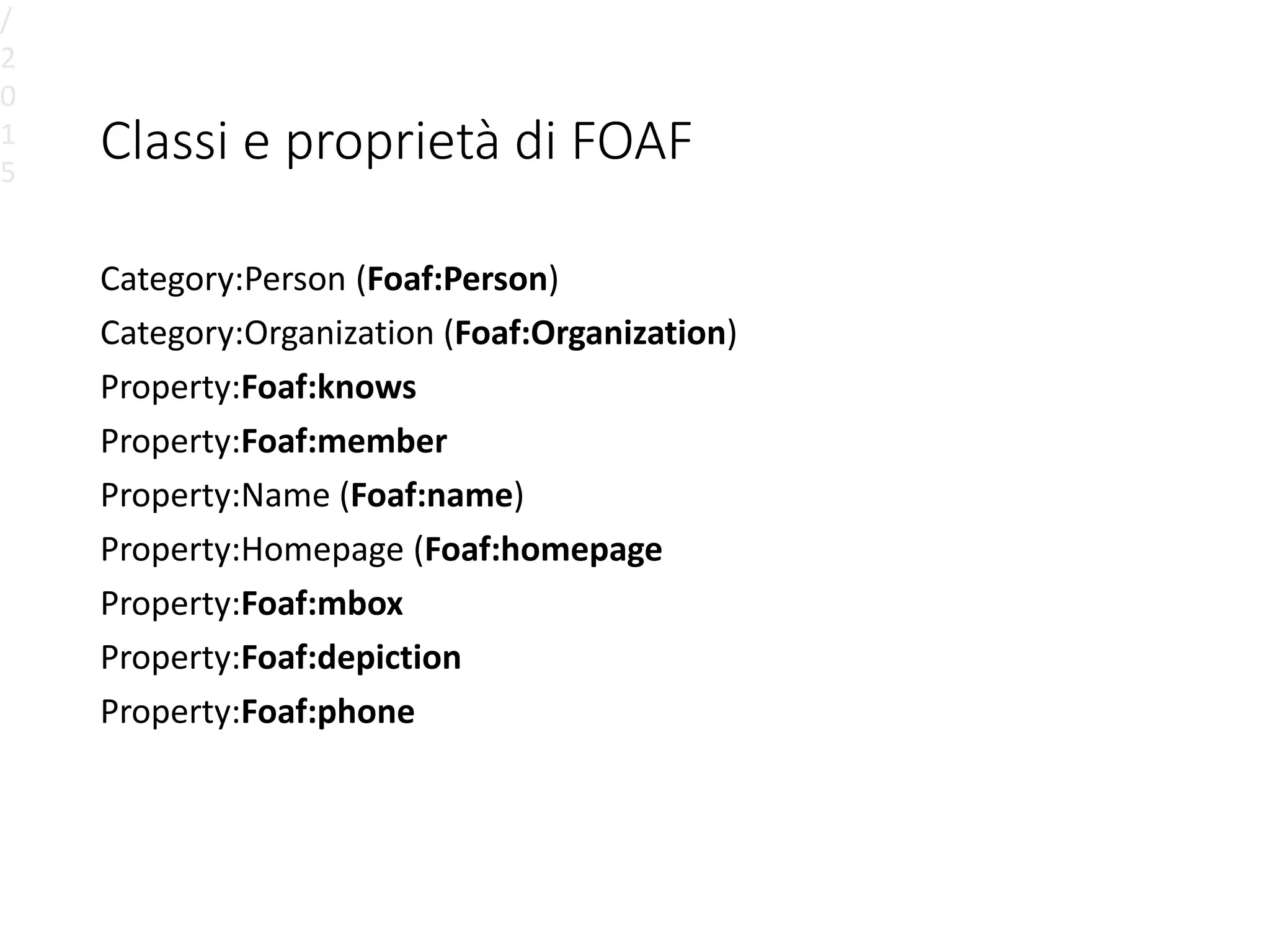 Classi e proprietà di FOAF
Category:Person (Foaf:Person)
Category:Organization (Foaf:Organization)
Property:Foaf:knows
Property:Foaf:member
Property:Name (Foaf:name)
Property:Homepage (Foaf:homepage
Property:Foaf:mbox
Property:Foaf:depiction
Property:Foaf:phone
/
2
0
1
5
 