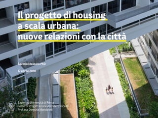 Il progetto di housing
a scala urbana:
nuove relazioni con la città
Saverio Massaro PhD
17 aprile 2018
Sapienza Università di Roma
Corso di Progettazione Architettonica III
Prof.ssa Domizia Mandolesi
 