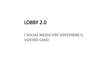 Lobby 2.0,[object Object],i Social Media per sostenere il vostro caso,[object Object]