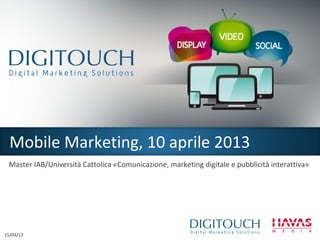 Mobile Marketing, 10 aprile 2013
 Master IAB/Università Cattolica «Comunicazione, marketing digitale e pubblicità interattiva»




15/04/13
 