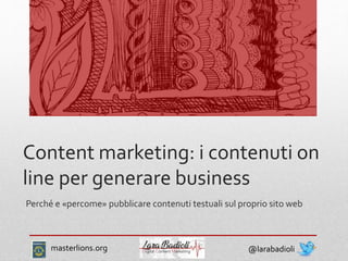 Content marketing: i contenuti on
line per generare business
Perché e «percome» pubblicare contenuti testuali sul proprio sito web
@larabadiolimasterlions.org
 