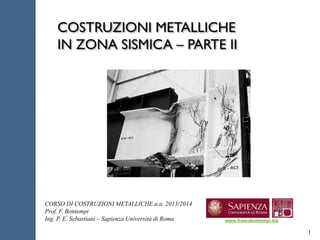COSTRUZIONI METALLICHE
IN ZONA SISMICA – PARTE II

CORSO DI COSTRUZIONI METALLICHE a.a. 2013/2014
Prof. F. Bontempi
Ing. P. E. Sebastiani – Sapienza Università di Roma

www.francobontempi.org

1

 