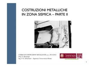 COSTRUZIONI METALLICHE
IN ZONA SISMICA – PARTE II
COSTRUZIONI METALLICHE
IN ZONA SISMICA – PARTE II
1
CORSO DI COSTRUZIONI METALLICHE a.a. 2013/2014
Prof. F. Bontempi
Ing. P. E. Sebastiani – Sapienza Università di Roma www.francobontempi.org
 