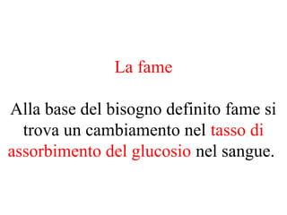 La fame
Alla base del bisogno definito fame si
trova un cambiamento nel tasso di
assorbimento del glucosio nel sangue.
 