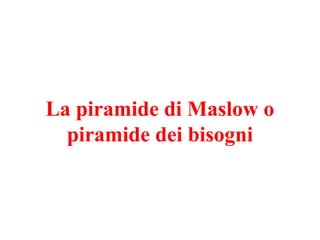 La piramide di Maslow o
piramide dei bisogni
 
