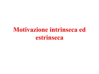 Motivazione intrinseca ed
estrinseca
 