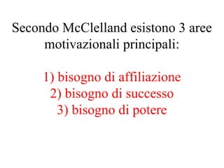 Secondo McClelland esistono 3 aree
motivazionali principali:
1) bisogno di affiliazione
2) bisogno di successo
3) bisogno di potere
 