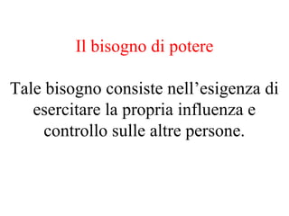 Il bisogno di potere
Tale bisogno consiste nell’esigenza di
esercitare la propria influenza e
controllo sulle altre persone.
 