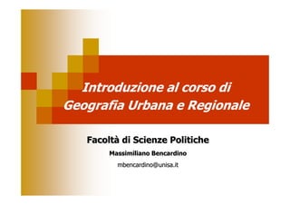 Introduzione al corso di
Geografia Urbana e Regionale

   Facoltà di Scienze Politiche
        Massimiliano Bencardino
          mbencardino@unisa.it
 