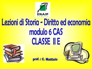 Lezioni di Storia - Diritto ed economia modulo 6 CAS CLASSE  II E prof. : C. Mattiolo 