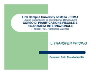 Link Campus University of Malta - ROMA
 Laurea Specialistica in International Management
CORSO DI PIANIFICAZIONE FISCALE E
  FINANZIARIA INTERNAZIONALE
        (Titolare: Prof. Piergiorgio Valente)




                         IL TRANSFER PRICING


                         Relatore: Dott. Claudio Melillo
 