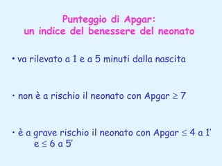 Punteggio di Apgar:
un indice del benessere del neonato
• va rilevato a 1 e a 5 minuti dalla nascita

• non è a rischio il neonato con Apgar ≥ 7

• è a grave rischio il neonato con Apgar ≤ 4 a 1’
e ≤ 6 a 5’

 