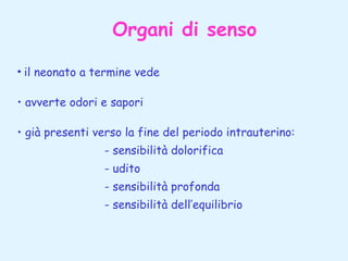 Organi di senso
• il neonato a termine vede
• avverte odori e sapori
• già presenti verso la fine del periodo intrauterino:
- sensibilità dolorifica
- udito
- sensibilità profonda
- sensibilità dell’equilibrio

 