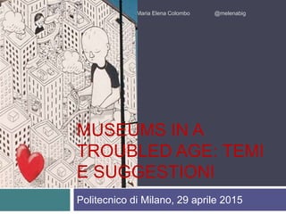 Politecnico di Milano, 29 aprile 2015
Maria Elena Colombo @melenabig
MUSEUMS IN A
TROUBLED AGE: TEMI
E SUGGESTIONI
 