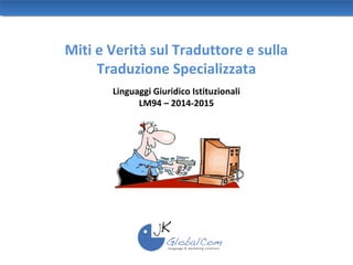 Miti e Verità sul Traduttore e sulla
Traduzione Specializzata
Linguaggi Giuridico Istituzionali
LM94 – 2014-2015
 