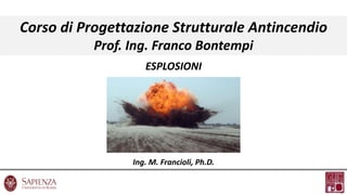 ESPLOSIONI
Corso di Progettazione Strutturale Antincendio
Prof. Ing. Franco Bontempi
Ing. M. Francioli, Ph.D.
 