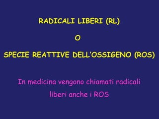 RADICALI LIBERI (RL)
O
SPECIE REATTIVE DELL’OSSIGENO (ROS)
In medicina vengono chiamati radicali
liberi anche i ROS

 