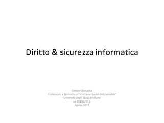 Diritto & sicurezza informatica



                         Simone Bonavita
      Professore a Contratto in "trattamento dei dati sensibili"
                  Università degli Studi di Milano
                           aa 2011/2012.
                            Aprile 2012
 