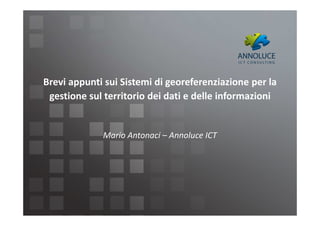 Brevi appunti sui Sistemi di georeferenziazione per la
 gestione sul territorio dei dati e delle informazioni


             Mario Antonaci – Annoluce ICT
 