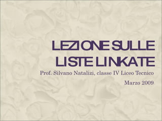 LEZIONE SULLE LISTE LINKATE Prof. Silvano Natalizi, classe IV Liceo Tecnico Marzo 2009 