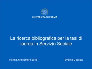 La ricerca bibliografica per la tesi di
laurea in Servizio Sociale
Parma, 6 dicembre 2018 Evelina Ceccato
 