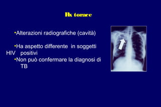 Rx torace
•Alterazioni radiografiche (cavità)
•Ha aspetto differente in soggetti
HIV positivi
•Non può confermare la diagnosi di
TB
 
