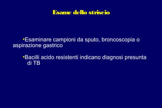 Esame dello striscio
•Esaminare campioni da sputo, broncoscopia o
aspirazione gastrico
•Bacilli acido resistenti indicano diagnosi presunta
di TB
 