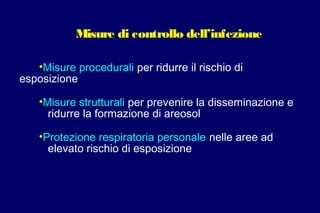 Misure di controllo dell’infezione
•Misure procedurali per ridurre il rischio di
esposizione
•Misure strutturali per prevenire la disseminazione e
ridurre la formazione di areosol
•Protezione respiratoria personale nelle aree ad
elevato rischio di esposizione
 