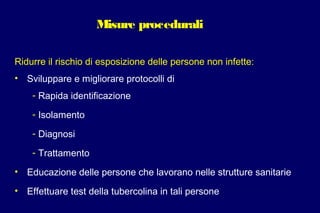 Misure procedurali
Ridurre il rischio di esposizione delle persone non infette:
• Sviluppare e migliorare protocolli di
- Rapida identificazione
- Isolamento
- Diagnosi
- Trattamento
• Educazione delle persone che lavorano nelle strutture sanitarie
• Effettuare test della tubercolina in tali persone
 