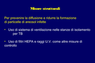 Misure strutturali
Per prevenire la diffusione e ridurre la formazione
di particelle di areosol infette
• Uso di sistema di ventilazione nelle stanze di isolamento
per TB
• Uso di filtri HEPA e raggi U.V. come altre misure di
controllo
 