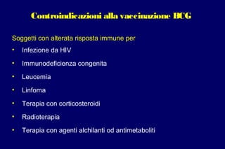 Controindicazioni alla vaccinazione BCG
Soggetti con alterata risposta immune per
• Infezione da HIV
• Immunodeficienza congenita
• Leucemia
• Linfoma
• Terapia con corticosteroidi
• Radioterapia
• Terapia con agenti alchilanti od antimetaboliti
 