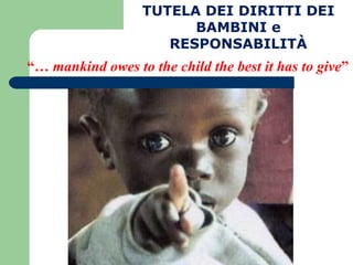 “…  mankind owes to the child the best it has to give ” TUTELA DEI DIRITTI DEI BAMBINI e RESPONSABILITÀ 