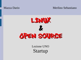 Mazza Dario                 Merlino Sebastiano



             Linux
               &
          Open Source
              Lezione UNO
              Startup
 