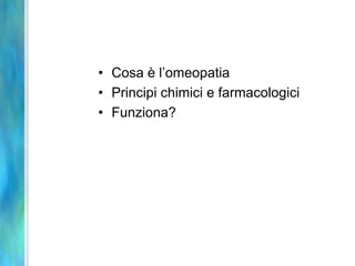 • Cosa è l’omeopatia
• Principi chimici e farmacologici
• Funziona?
 