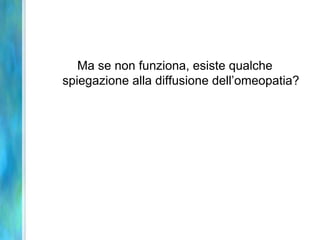 Ma se non funziona, esiste qualche
spiegazione alla diffusione dell’omeopatia?
 