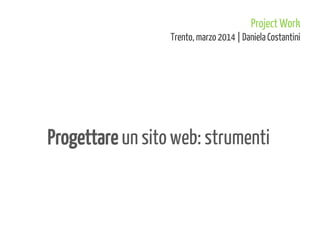 Progettare un sito web: strumenti
Project Work
Trento, marzo2014 | DanielaCostantini
 