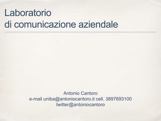 Laboratorio
di comunicazione aziendale
Antonio Cantoro
e-mail uniba@antoniocantoro.it cell. 3897693100
twitter@antoniocantoro
 