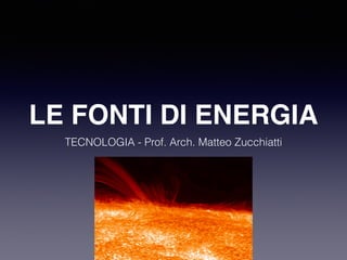 LE FONTI DI ENERGIA 
TECNOLOGIA - Prof. Arch. Matteo Zucchiatti 
 