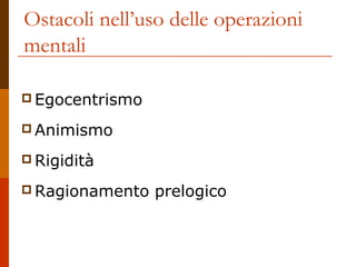 Ostacoli nell’uso delle operazioni
mentali
 Egocentrismo
 Animismo
 Rigidità
 Ragionamento

prelogico

 