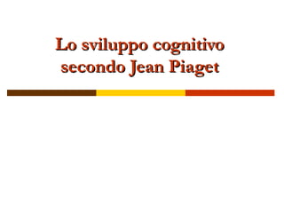 Lo sviluppo cognitivoLo sviluppo cognitivo
secondo Jean Piagetsecondo Jean Piaget
 