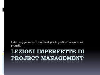 Indizi, suggerimenti e strumenti per la gestione social di un
progetto

LEZIONI IMPERFETTE DI
PROJECT MANAGEMENT
 