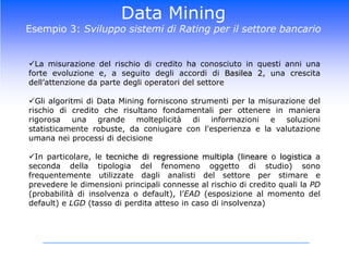 trovare la gestione ottimale dei reparti e/o dei prodotti sugli scaffali (category management)Data MiningEsempio 1: Market Basket AnalysisLa MBA svolta su più livelli (reparto, categoria, prodotto, marca) può comportare diverse implicazioni nelle scelte promozionali: le regole danno informazioni su associazioni tra antecedente e conseguente. In particolare, rilevate con l’analisi tali associazioni, non andranno promozionati sia antecedente/i che conseguente perché una promozione dell’antecedente potrebbe portare ad aumenti di vendita del conseguenteQuali combinazioni di prodotto sono vendute