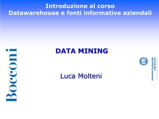 Introduzione al corso Datawarehouse e fonti informative aziendali DATA MINING Luca Molteni 