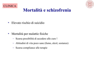 Mortalità e schizofrenia
• Elevato rischio di suicidio
• Mortalità per malattie fisiche
– Scarsa possibilità di accedere alle cure !
– Abitudini di vita poco sane (fumo, alcol, sostanze)
– Scarsa compliance alle terapie
CLINICA
 