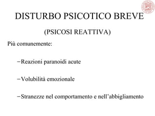 DISTURBO PSICOTICO BREVE
(PSICOSI REATTIVA)
Più comunemente:
−Reazioni paranoidi acute
−Volubilità emozionale
−Stranezze nel comportamento e nell’abbigliamento
 