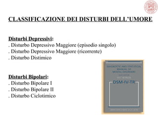 CLASSIFICAZIONE DEI DISTURBI DELL’UMORE
Disturbi DepressiviDisturbi Depressivi::
. Disturbo Depressivo Maggiore (episodio singolo)
. Disturbo Depressivo Maggiore (ricorrente)
. Disturbo Distimico
Disturbi BipolariDisturbi Bipolari::
. Disturbo Bipolare I
. Disturbo Bipolare II
. Disturbo Ciclotimico
 